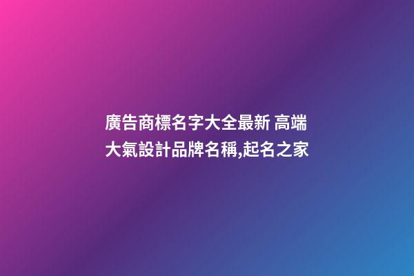 廣告商標名字大全最新 高端大氣設計品牌名稱,起名之家-第1張-商標起名-玄機派